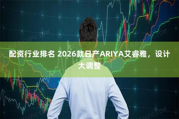 配资行业排名 2026款日产ARIYA艾睿雅，设计大调整