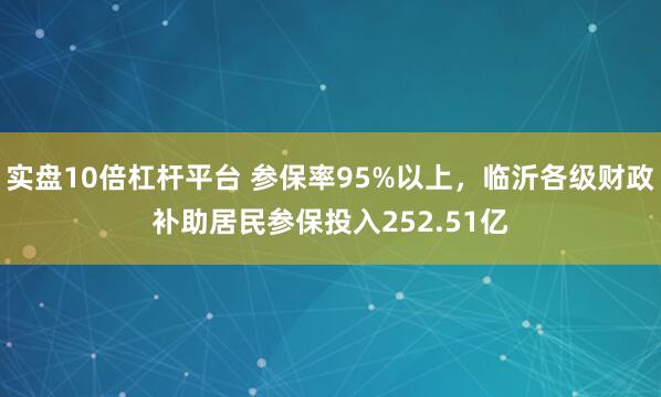 实盘10倍杠杆平台 参保率95%以上，临沂各级财政补助居民参保投入252.51亿