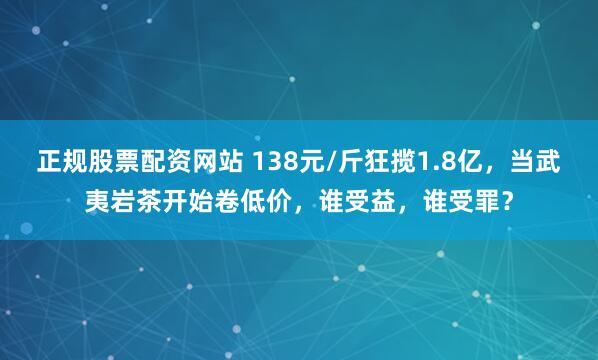 正规股票配资网站 138元/斤狂揽1.8亿，当武夷岩茶开始卷低价，谁受益，谁受罪？