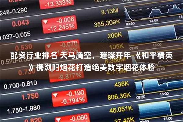 配资行业排名 天马腾空，璀璨开年 《和平精英》携浏阳烟花打造绝美数字烟花体验