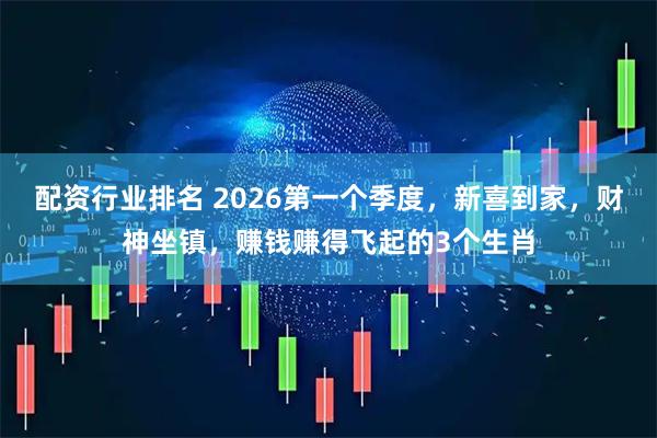 配资行业排名 2026第一个季度，新喜到家，财神坐镇，赚钱赚得飞起的3个生肖