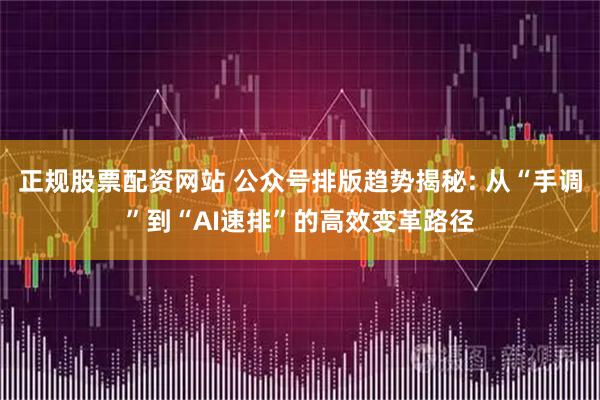 正规股票配资网站 公众号排版趋势揭秘: 从“手调”到“AI速排”的高效变革路径