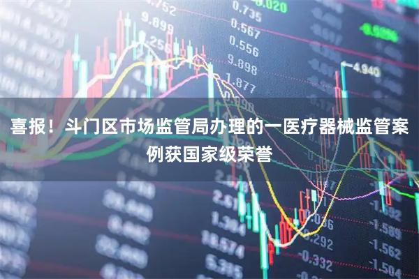 喜报！斗门区市场监管局办理的一医疗器械监管案例获国家级荣誉