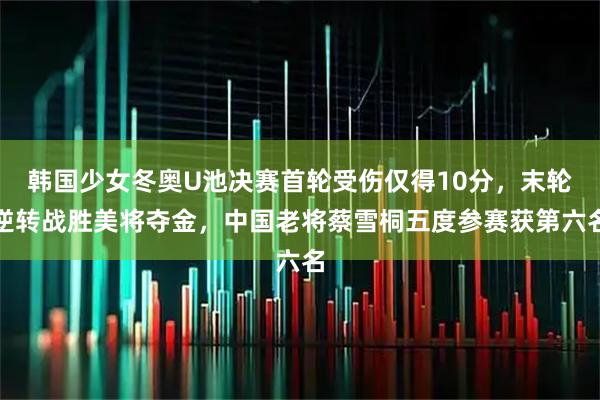 韩国少女冬奥U池决赛首轮受伤仅得10分，末轮逆转战胜美将夺金，中国老将蔡雪桐五度参赛获第六名