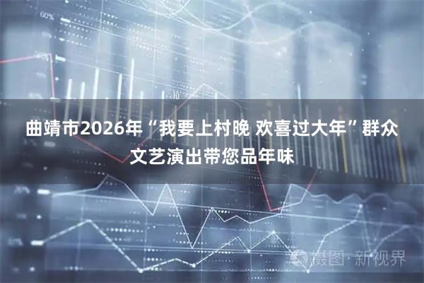 曲靖市2026年“我要上村晚 欢喜过大年”群众文艺演出带您品年味