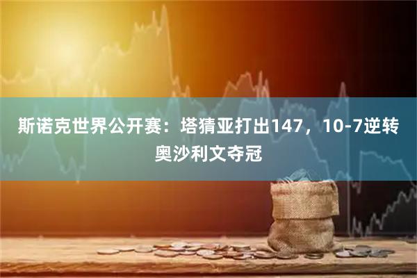 斯诺克世界公开赛:塔猜亚打出147,10-7逆转奥沙利文夺冠