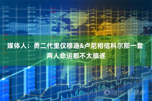 媒体人：勇二代里仅穆迪&卢尼相信科尔那一套 两人命运都不太顺遂