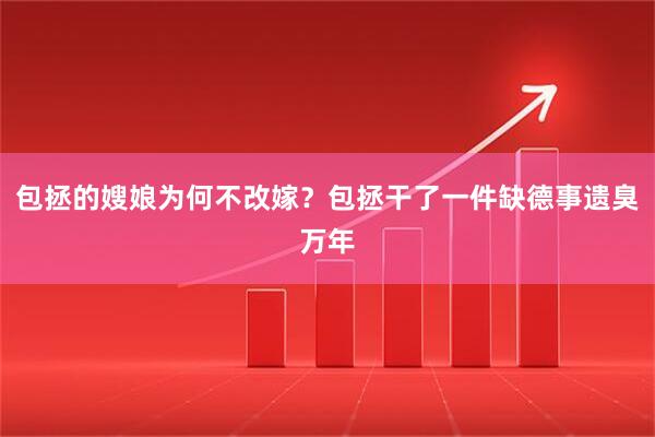 包拯的嫂娘为何不改嫁?包拯干了一件缺德事遗臭万年