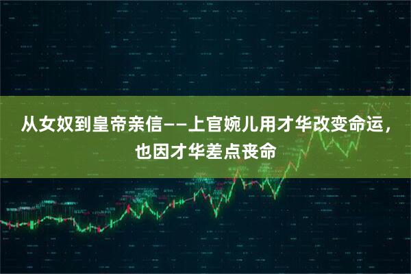 从女奴到皇帝亲信——上官婉儿用才华改变命运,也因才华差点丧命