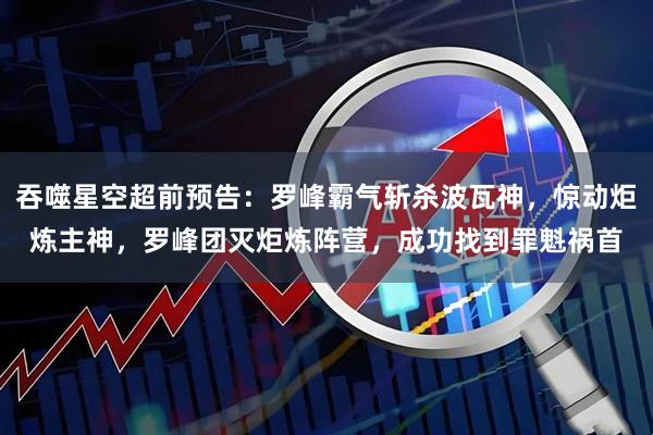 吞噬星空超前预告：罗峰霸气斩杀波瓦神，惊动炬炼主神，罗峰团灭炬炼阵营，成功找到罪魁祸首