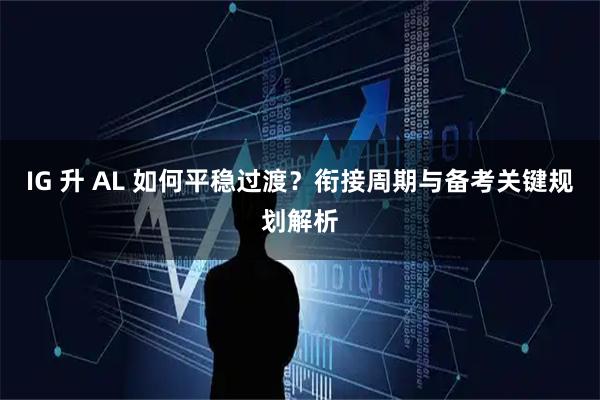 IG 升 AL 如何平稳过渡？衔接周期与备考关键规划解析