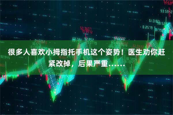很多人喜欢小拇指托手机这个姿势！医生劝你赶紧改掉，后果严重……