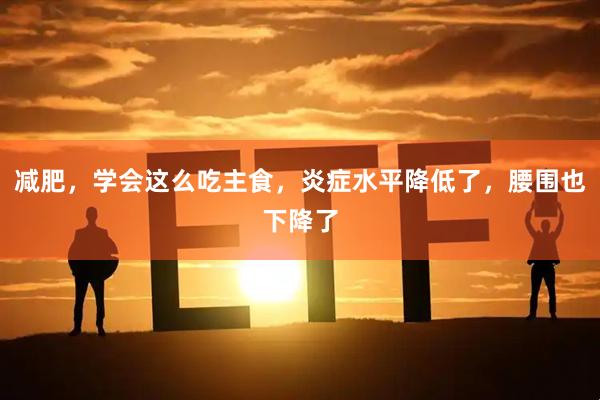 减肥，学会这么吃主食，炎症水平降低了，腰围也下降了
