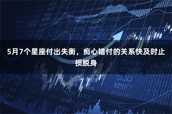 5月7个星座付出失衡，痴心错付的关系快及时止损脱身