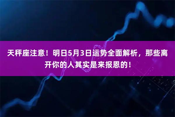 天秤座注意！明日5月3日运势全面解析，那些离开你的人其实是来报恩的！