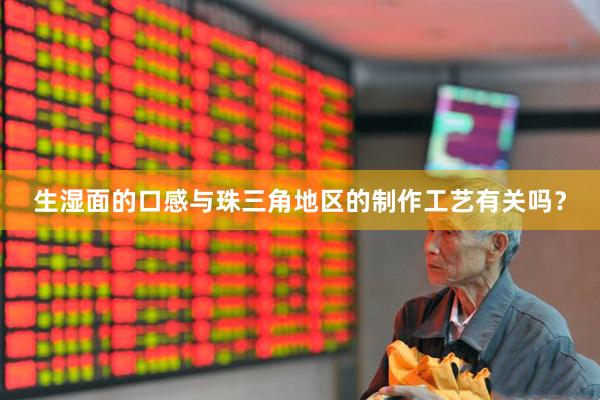 生湿面的口感与珠三角地区的制作工艺有关吗？