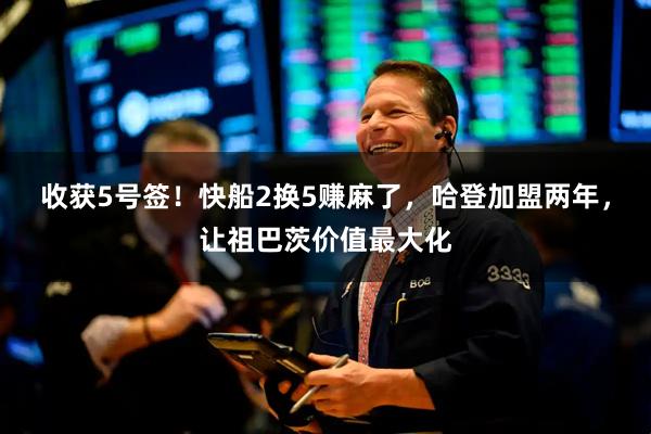 收获5号签！快船2换5赚麻了，哈登加盟两年，让祖巴茨价值最大化
