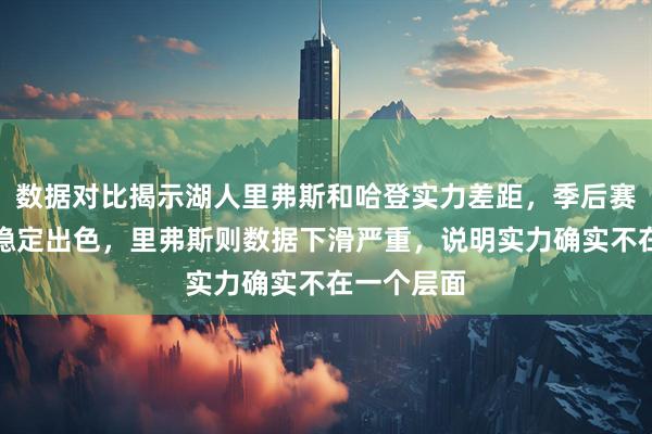 数据对比揭示湖人里弗斯和哈登实力差距，季后赛表现哈登稳定出色，里弗斯则数据下滑严重，说明实力确实不在一个层面