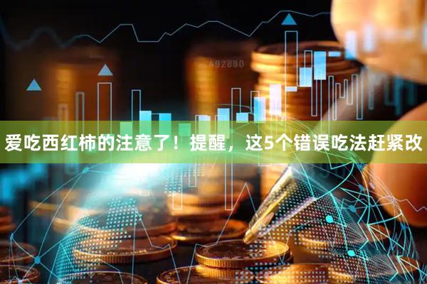 爱吃西红柿的注意了！提醒，这5个错误吃法赶紧改