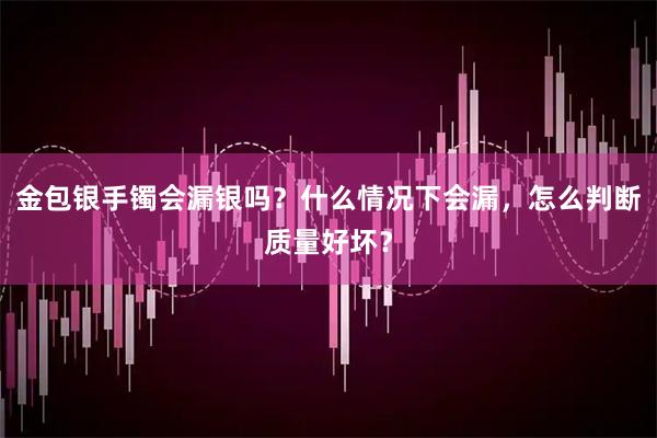 金包银手镯会漏银吗？什么情况下会漏，怎么判断质量好坏？