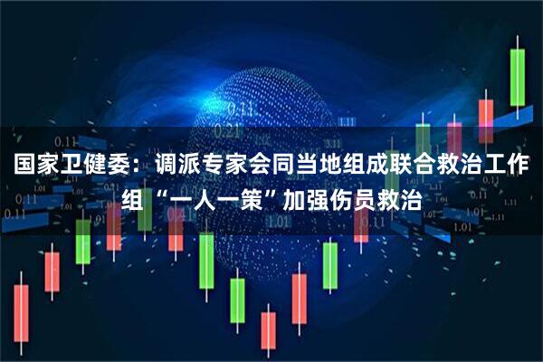国家卫健委：调派专家会同当地组成联合救治工作组 “一人一策”加强伤员救治