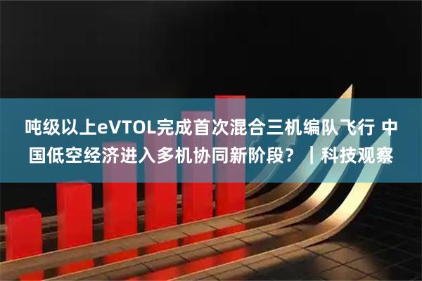 吨级以上eVTOL完成首次混合三机编队飞行 中国低空经济进入多机协同新阶段？｜科技观察