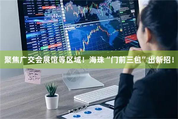 聚焦广交会展馆等区域！海珠“门前三包”出新招！