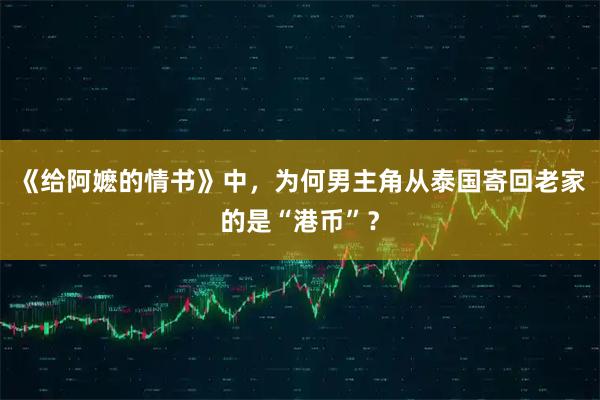 《给阿嬷的情书》中，为何男主角从泰国寄回老家的是“港币”？