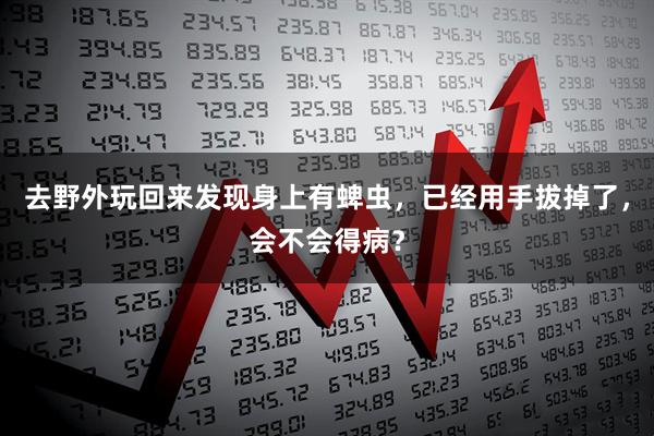 去野外玩回来发现身上有蜱虫，已经用手拔掉了，会不会得病？