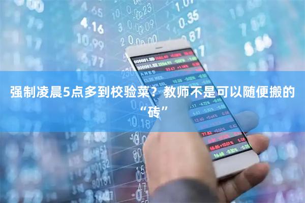 强制凌晨5点多到校验菜？教师不是可以随便搬的“砖”
