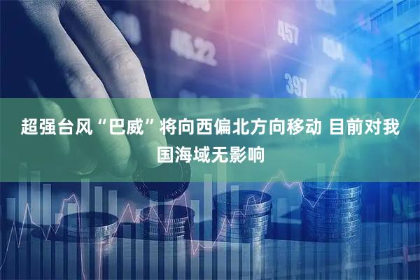超强台风“巴威”将向西偏北方向移动 目前对我国海域无影响