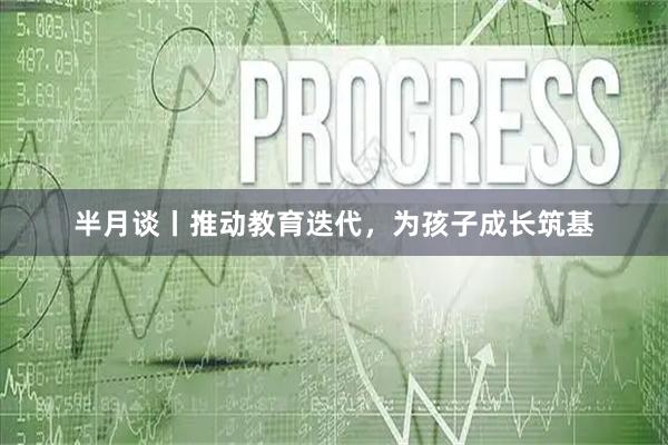半月谈丨推动教育迭代,为孩子成长筑基