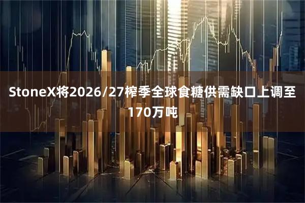 StoneX将2026/27榨季全球食糖供需缺口上调至170万吨